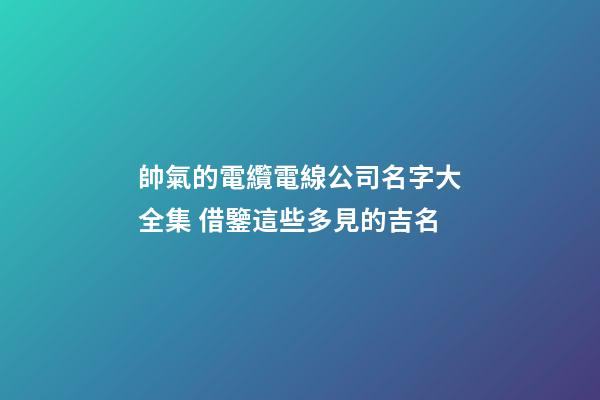 帥氣的電纜電線公司名字大全集 借鑒這些多見的吉名-第1張-公司起名-玄機(jī)派